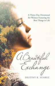 Title: A Beautiful Exchange: A Thirty-Day Devotional for Women Featuring the Best Things in Life, Author: Destiny K. Suarez