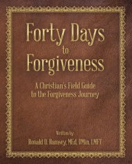 Title: Forty Days to Forgiveness: A Christian's Field Guide to the Forgiveness Journey, Author: Ronald D. Ramsey MEd DMin LMFT