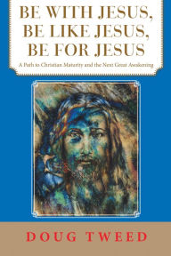 Title: Be with Jesus, Be Like Jesus, Be for Jesus: A Path to Christian Maturity and the Next Great Awakening, Author: Doug Tweed