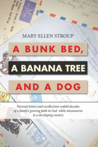 Title: A Bunk Bed, a Banana Tree and a Dog: Personal Letters and Recollections Unfold Decades of a Family's Growing Faith in God While Missionaries in a Developing Country, Author: Mary-Ellen Stroup