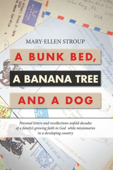 A Bunk Bed, a Banana Tree and a Dog: Personal Letters and Recollections Unfold Decades of a Family's Growing Faith in God While Missionaries in a Developing Country