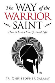 Title: The Way of the Warrior Saint: How to Live a Crucifixional Life, Author: Chris Salamy