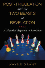 Title: Post-Tribulation and the Two Beasts of Revelation: A Historical Approach to Revelation, Author: Wayne Grant