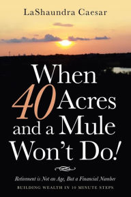 Title: When 40 Acres and a Mule Won't Do!: Retirement Is Not an Age, but a Financial Number, Author: Lashaundra Caesar