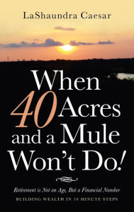 Title: When 40 Acres and a Mule Won't Do!: Retirement Is Not an Age, but a Financial Number, Author: Lashaundra Caesar