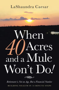 Title: When 40 Acres and a Mule Won't Do!: Retirement Is Not an Age, but a Financial Number, Author: LaShaundra Caesar