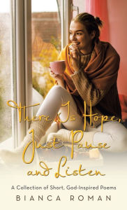Title: There Is Hope, Just Pause and Listen: A Collection of Short, God-Inspired Poems, Author: Bianca Roman