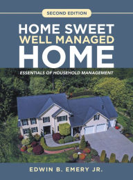 Title: Home Sweet Well Managed Home: Essentials of Household Management, Author: Edwin B. Emery Jr.