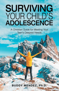 Title: Surviving Your Child's Adolescence: A Christian Guide for Meeting Your Teen's Deepest Needs, Author: Buddy Mendez Ph.D.
