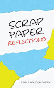 Title: Scrap Paper Reflections, Author: Judith P. Foard-Giucastro