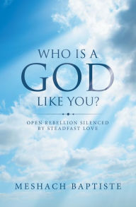 Title: Who Is a God Like You?: Open Rebellion Silenced by Steadfast Love, Author: Meshach Baptiste