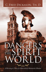 Title: Dangers of the Spirit World: A Warning to Those of a Materialistic Humanistic Mindset, Author: C. Fred Dickason Th.D