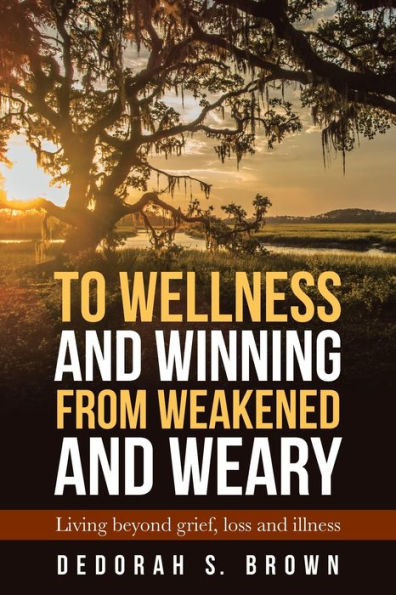 To Wellness and Winning from Weakened Weary: Living Beyond Grief, Loss Illness