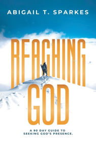 Title: Reaching God: A 90 Day Guide to Seeking God's Presence., Author: Abigail T. Sparkes