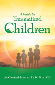 Title: A Guide for Traumatized Children, Author: Joi Crawford-Johnson Ph.D. M.A. CCC