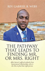 Title: The Path Way That Leads to Finding Mr. or Mrs. Right: After Haven't Suffered Setbacks from Many Passed Relationships, Now Is the Time to Find That Right Person., Author: Rev. Gabriel B. Webs