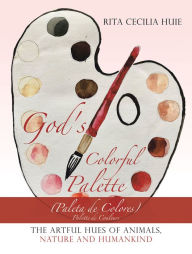 Title: God's Colorful Palette: The Artful Hues of Animals, Nature and Humankind, Author: Rita Cecilia Huie