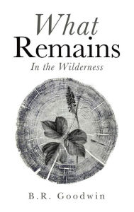 Title: What Remains: In the Wilderness, Author: B.R. Goodwin