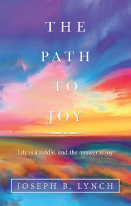 Title: The Path to Joy: Life Is a Riddle, and the Answer Is Joy, Author: Joseph B. Lynch