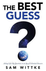 Title: The Best Guess: Asking Life's Big Questions in an Age of Unlimited Answers, Author: Sam Wittke