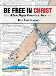 Title: Be Free in Christ: A Road Map to Freedom for Men, Author: Caleb Brian Rodgers