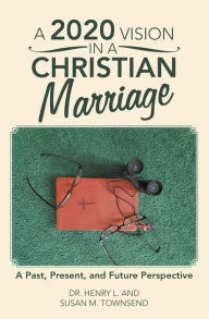 Title: A 2020 Vision in a Christian Marriage: A Past, Present, and Future Perspective, Author: Dr. Henry L. Townsend
