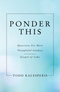 Title: Ponder This: Questions for More Thoughtful Sundays - Gospel of Luke, Author: Todd Kalesperis