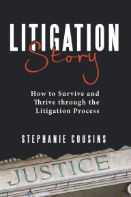 Title: Litigation Story: How to Survive and Thrive Through the Litigation Process, Author: Stephanie Cousins