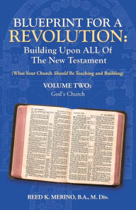 Title: Blueprint for a Revolution: Building Upon All of the New Testament - Volume Two: (What Your Church Should Be Teaching and Building), Author: Reed K. Merino B.A. M.Div.
