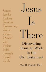 Title: Jesus Is There: Discovering Jesus at Work in the Old Testament, Author: Carl B. Dodrill Ph.D.