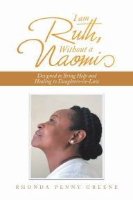 Title: I Am Ruth, Without a Naomi: Designed to Bring Help and Healing to Daughters-In-Law, Author: Rhonda Penny Greene