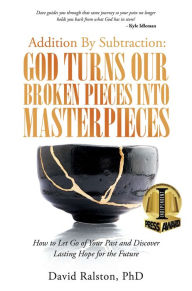 Title: Addition By Subtraction: God Turns Our Broken Pieces Into Masterpieces: How to Let Go of Your Past and Discover Lasting Hope for the Future, Author: David Ralston PhD