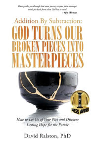 Title: Addition By Subtraction: God Turns Our Broken Pieces Into Masterpieces: How to Let Go of Your Past and Discover Lasting Hope for the Future, Author: David Ralston PhD