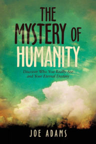 Title: The Mystery of Humanity: Discover Who You Really Are and Your Eternal Destiny, Author: Joe Adams