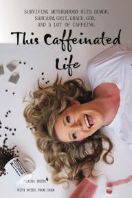 Title: This Caffeinated Life: Surviving Motherhood with Humor, Sarcasm, Grit, Grace, God, and a Lot of Caffeine, Author: Laura Deeds