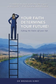 Title: Your Faith Determines Your Future!: Lifting the Limits off Your Life, Author: Dr Brendan Kirby