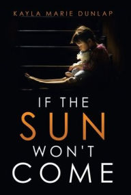 Title: If the Sun Won't Come, Author: Kayla Marie Dunlap