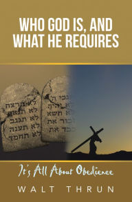 Title: Who God Is, and What He Requires: It's All About Obedience, Author: Walt Thrun