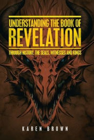 Title: Understanding the Book of Revelation: Through History, the Seals, Witnesses and Kings, Author: Karen Brown