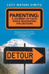 Title: Parenting: a Journey of Faith While Navigating the Detours: Finding Strength from Pain and Creating an Atmosphere of Steadfast Love., Author: Lucy Watani-Simiyu