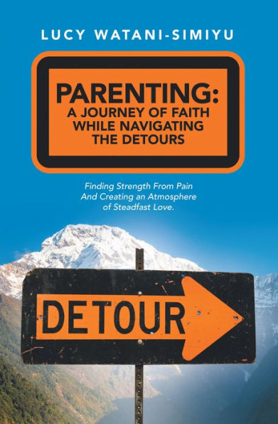 Parenting: a Journey of Faith While Navigating the Detours: Finding Strength from Pain and Creating an Atmosphere of Steadfast Love.