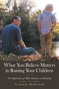 Title: What You Believe Matters in Raising Your Children: The Importance of Bible Doctrines in Parenting, Author: Cameron McGough