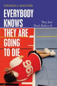 Title: Everybody Knows They Are Going to Die: They Just Don't Believe It, Author: Thomas J Maguire