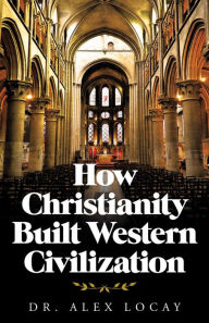 Title: How Christianity Built Western Civilization, Author: Dr. Alex Locay