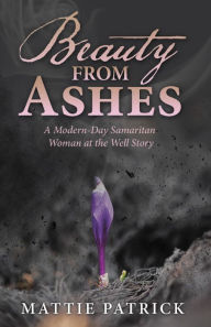 Title: Beauty from Ashes: A Modern-Day Samaritan Woman at the Well Story, Author: Mattie Patrick
