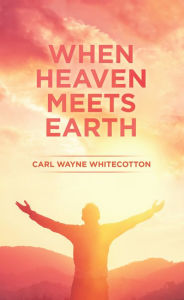 Title: When Heaven Meets Earth, Author: Carl Wayne Whitecotton