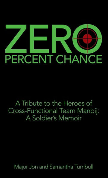 Zero Percent Chance: A Tribute to the Heroes of Cross-Functional Team Manbij: a Soldier's Memoir