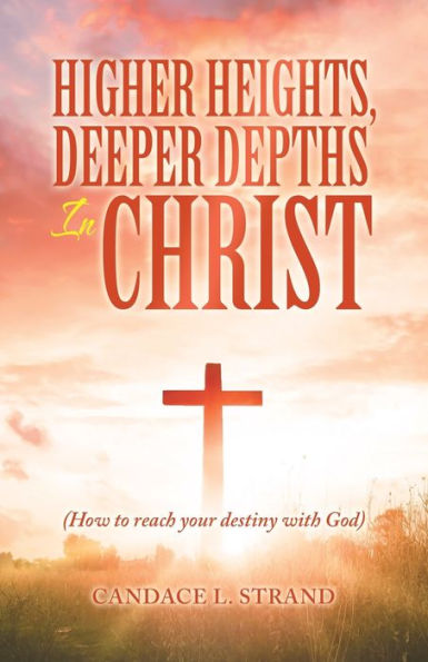 Higher Heights, Deeper Depths Christ: (How to Reach Your Destiny with God)