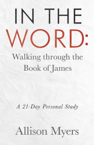 Title: In the Word: Walking Through the Book of James: A 21-Day Personal Study, Author: Allison Myers