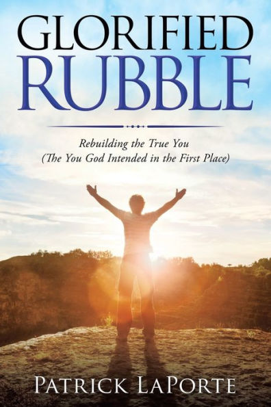 Glorified Rubble: Rebuilding the True You (The God Intended First Place)